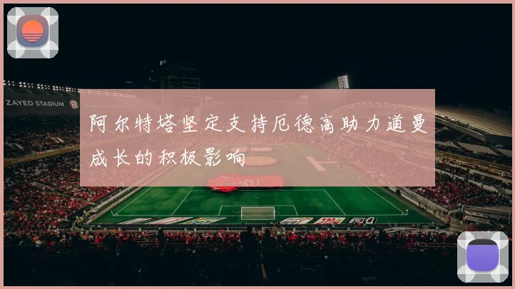 阿尔特塔坚定支持厄德高助力道曼成长的积极影响