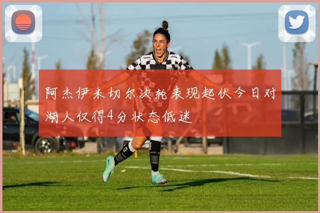 阿杰伊米切尔次轮表现起伏今日对湖人仅得4分状态低迷