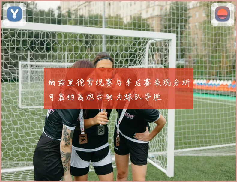 纳兹里德常规赛与季后赛表现分析可靠的高炮台助力球队争胜