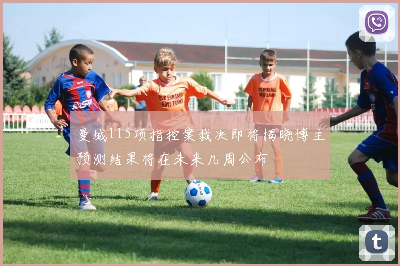 曼城115项指控案裁决即将揭晓博主预测结果将在未来几周公布
