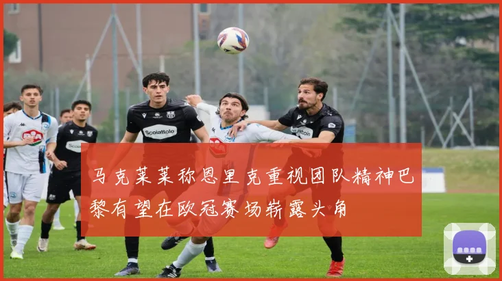 马克莱莱称恩里克重视团队精神巴黎有望在欧冠赛场崭露头角