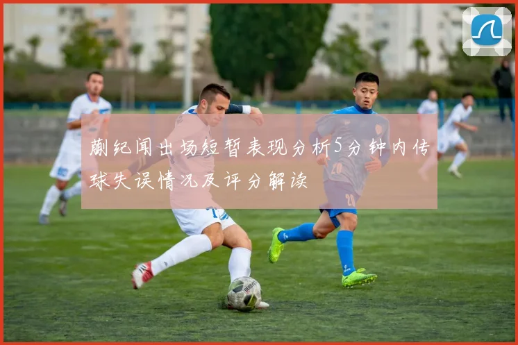 蒯纪闻出场短暂表现分析5分钟内传球失误情况及评分解读