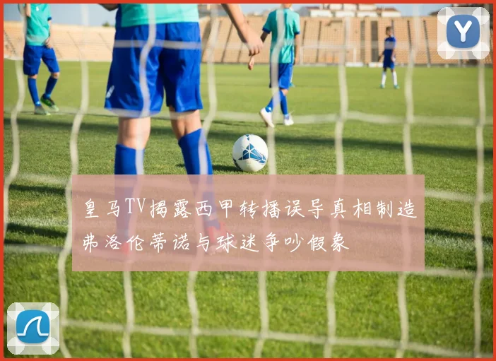 皇马TV揭露西甲转播误导真相制造弗洛伦蒂诺与球迷争吵假象
