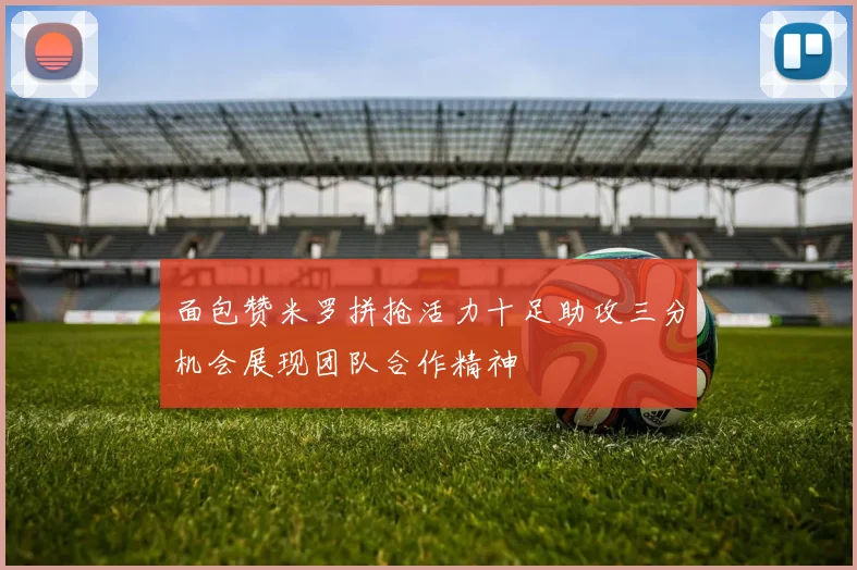 面包赞米罗拼抢活力十足助攻三分机会展现团队合作精神