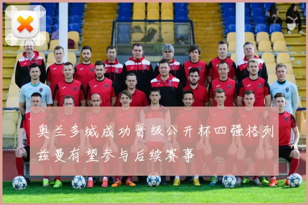 奥兰多城成功晋级公开杯四强格列兹曼有望参与后续赛事