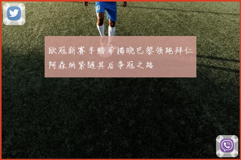 欧冠新赛季赔率揭晓巴黎领跑拜仁阿森纳紧随其后争冠之路