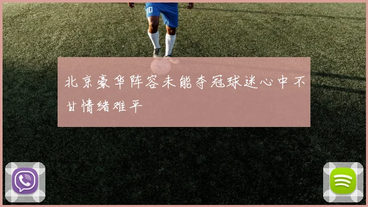 北京豪华阵容未能夺冠球迷心中不甘情绪难平