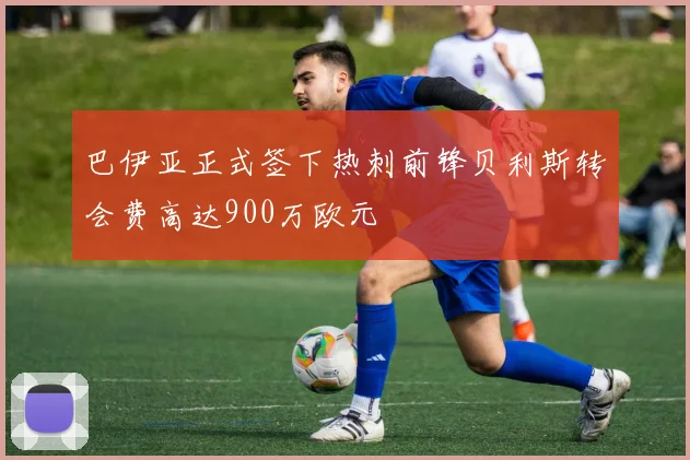 巴伊亚正式签下热刺前锋贝利斯转会费高达900万欧元
