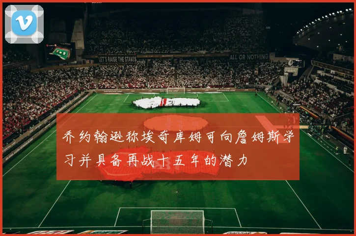 乔约翰逊称埃奇库姆可向詹姆斯学习并具备再战十五年的潜力
